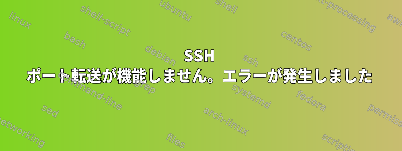 SSH ポート転送が機能しません。エラーが発生しました