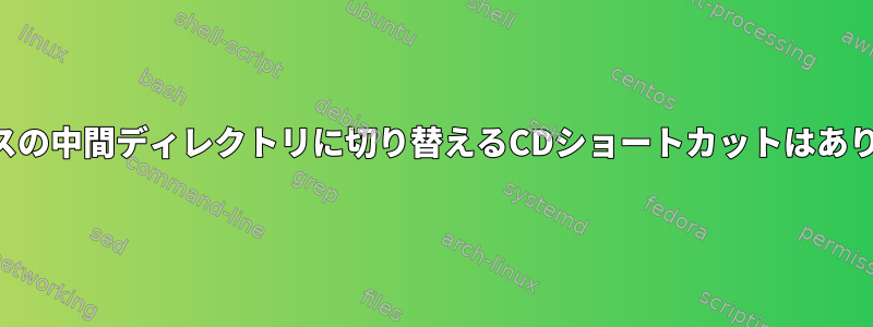 現在のパスの中間ディレクトリに切り替えるCDショートカットはありますか？