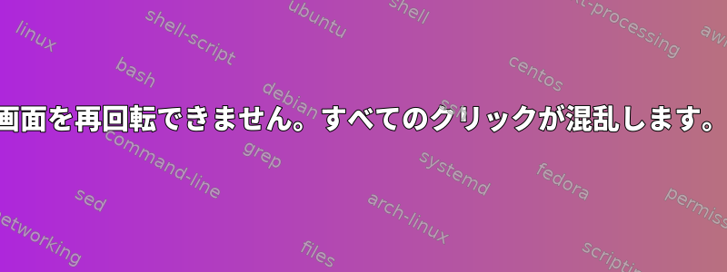 画面を再回転できません。すべてのクリックが混乱します。