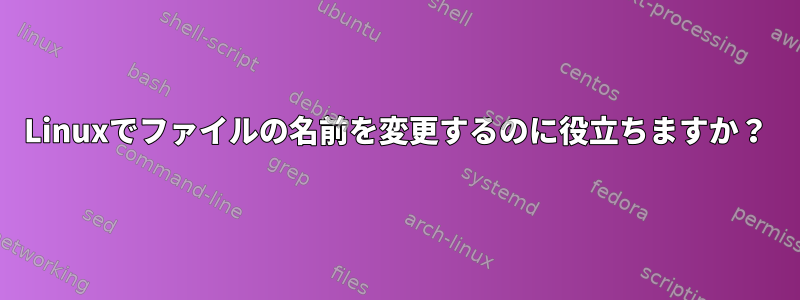 Linuxでファイルの名前を変更するのに役立ちますか？