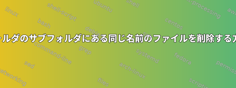 別のフォルダのサブフォルダにある同じ名前のファイルを削除する方法は？