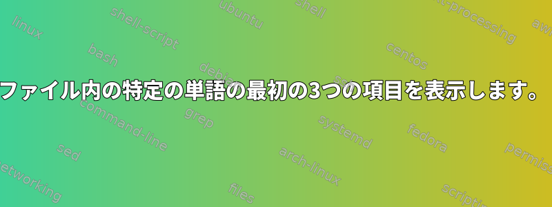 ファイル内の特定の単語の最初の3つの項目を表示します。