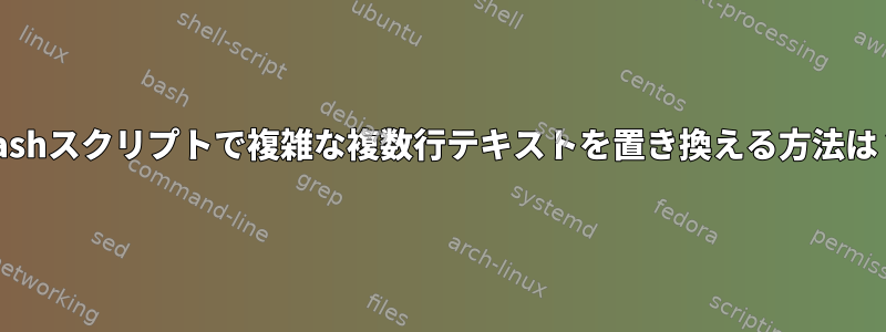 bashスクリプトで複雑な複数行テキストを置き換える方法は？