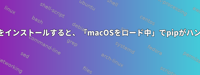 パッケージをインストールすると、「macOSをロード中」でpipがハングします。