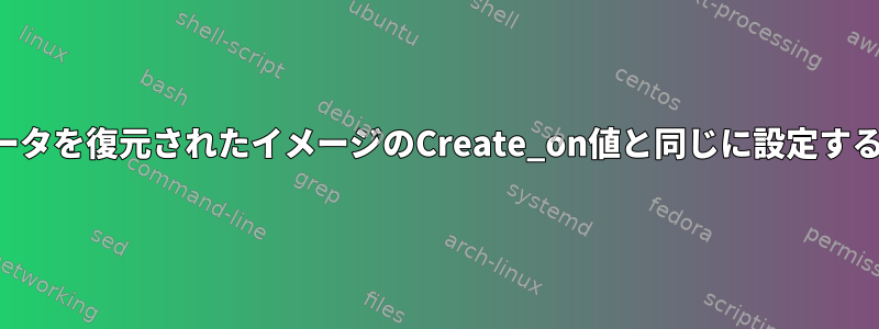 変更されたファイルのメタデータを復元されたイメージのCreate_on値と同じに設定するにはどうすればよいですか？