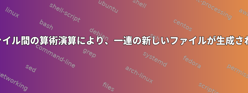 2つのファイル間の算術演算により、一連の新しいファイルが生成されます。