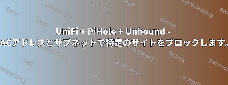 UniFi + PiHole + Unbound - MACアドレスとサブネットで特定のサイトをブロックします。