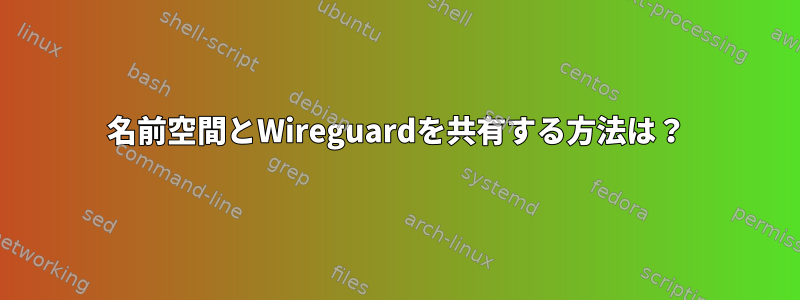 名前空間とWireguardを共有する方法は？