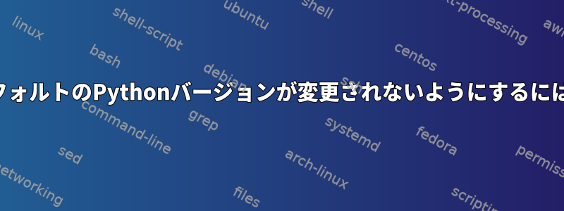 デフォルトのPythonバージョンが変更されないようにするには？