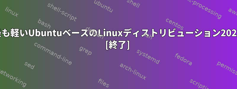 最も軽いUbuntuベースのLinuxディストリビューション2021 [終了]