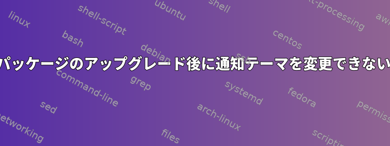 パッケージのアップグレード後に通知テーマを変更できない