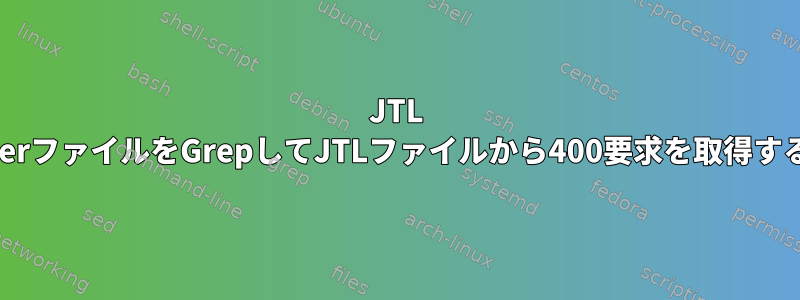 JTL JmeterファイルをGrepしてJTLファイルから400要求を取得する方法