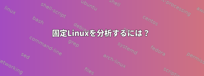 固定Linuxを分析するには？