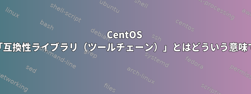 CentOS Wikiの「互換性ライブラリ（ツールチェーン）」とはどういう意味ですか？