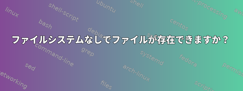 ファイルシステムなしでファイルが存在できますか？