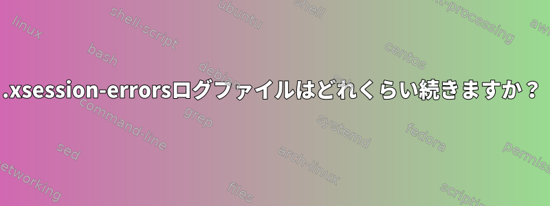 .xsession-errorsログファイルはどれくらい続きますか？