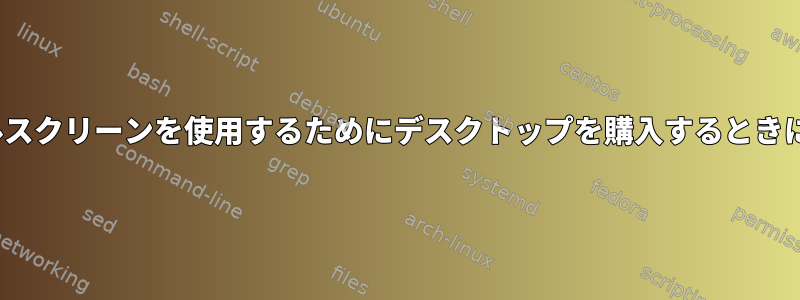 Linuxでデュアルスクリーンを使用するためにデスクトップを購入するときに考慮すべきこと