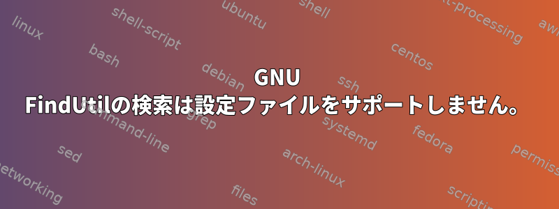 GNU FindUtilの検索は設定ファイルをサポートしません。