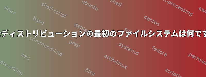 Linuxディストリビューションの最初のファイルシステムは何ですか？