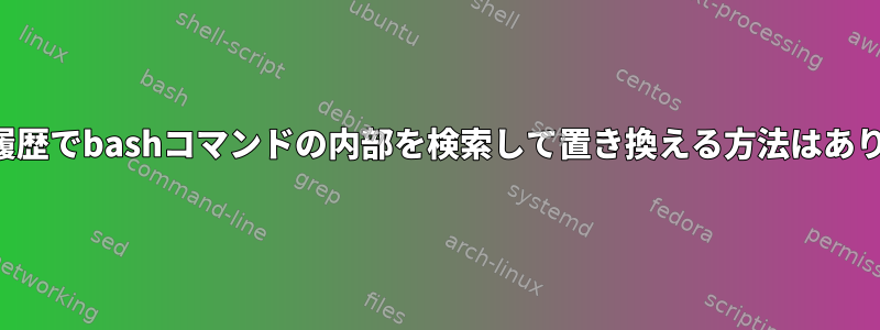 コマンド履歴でbashコマンドの内部を検索して置き換える方法はありますか？