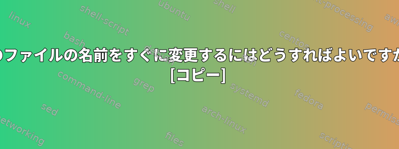 このファイルの名前をすぐに変更するにはどうすればよいですか？ [コピー]