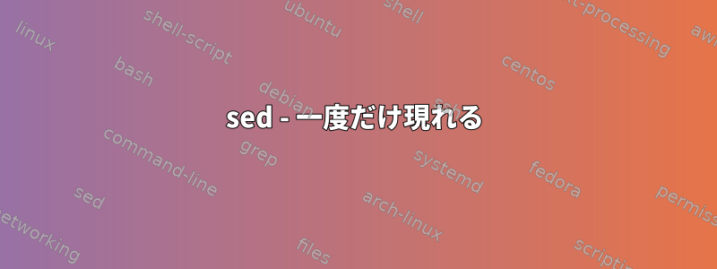 sed - 一度だけ現れる