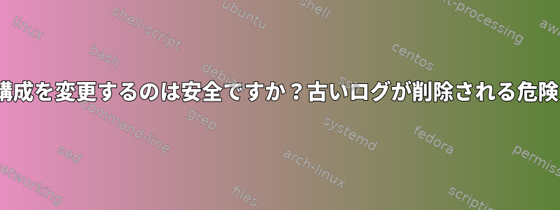 logrotate回転構成を変更するのは安全ですか？古いログが削除される危険はありますか？