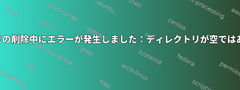 ディレクトリの削除中にエラーが発生しました：ディレクトリが空ではありません。