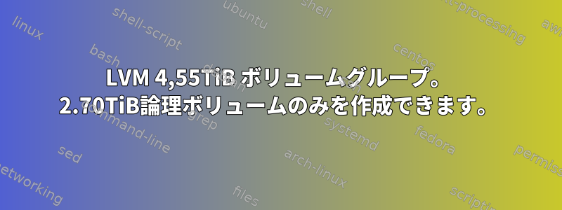 LVM 4,55TiB ボリュームグループ。 2.70TiB論理ボリュームのみを作成できます。