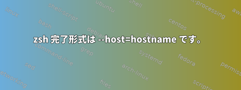 zsh 完了形式は --host=hostname です。