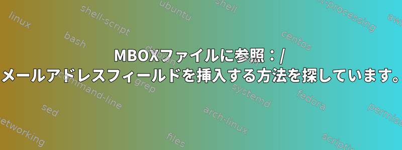 MBOXファイルに参照：/ Eメールアドレスフィールドを挿入する方法を探しています。