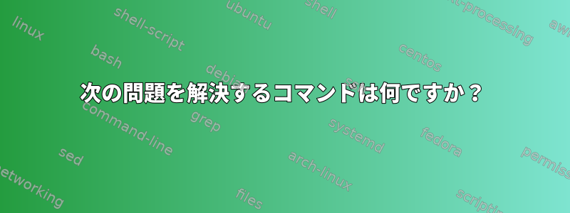 次の問題を解決するコマンドは何ですか？