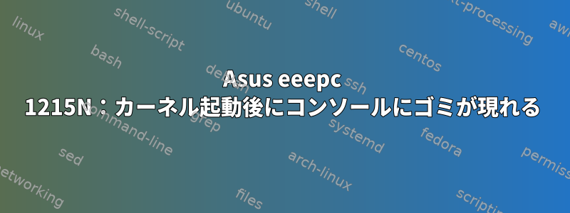 Asus eeepc 1215N：カーネル起動後にコンソールにゴミが現れる