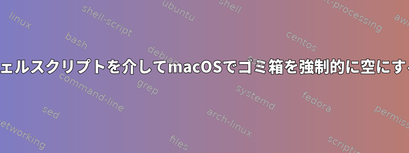 シェルスクリプトを介してmacOSでゴミ箱を強制的に空にする