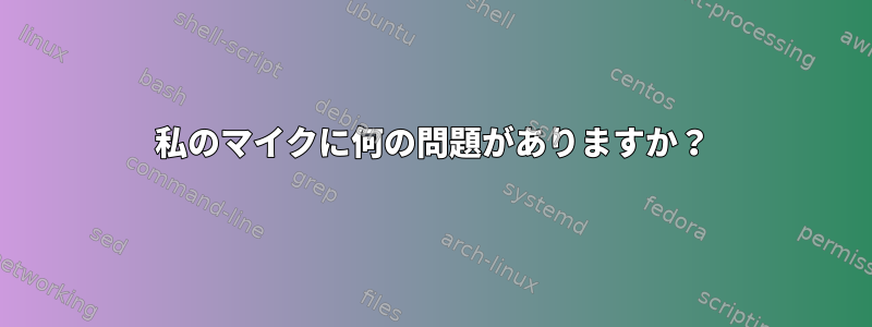 私のマイクに何の問題がありますか？