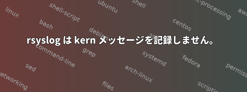 rsyslog は kern メッセージを記録しません。