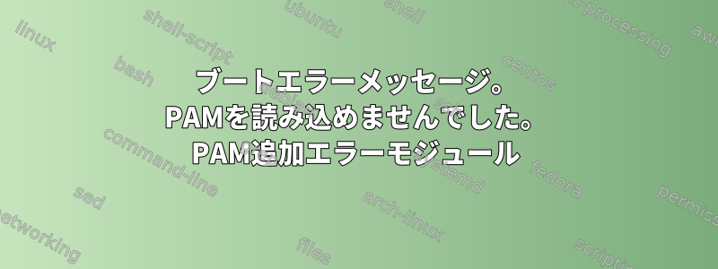 ブートエラーメッセージ。 PAMを読み込めませんでした。 PAM追加エラーモジュール