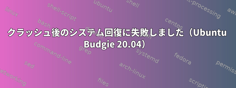 クラッシュ後のシステム回復に失敗しました（Ubuntu Budgie 20.04）