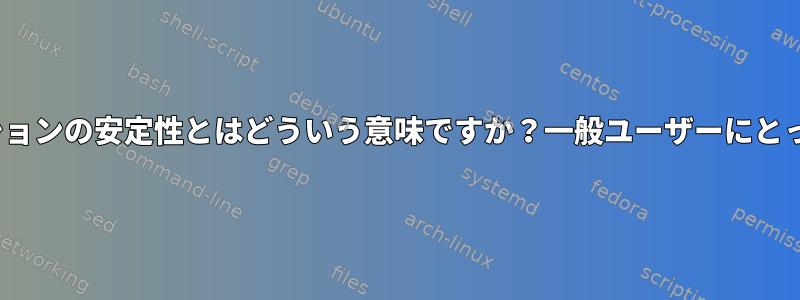 Linuxディストリビューションの安定性とはどういう意味ですか？一般ユーザーにとってどれほど重要ですか？