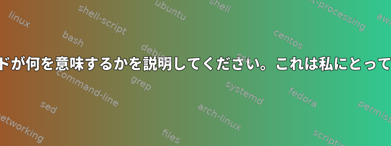 このコマンドが何を意味するかを説明してください。これは私にとって悪夢です。