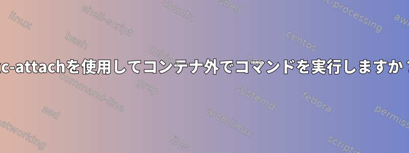 lxc-attachを使用してコンテナ外でコマンドを実行しますか？