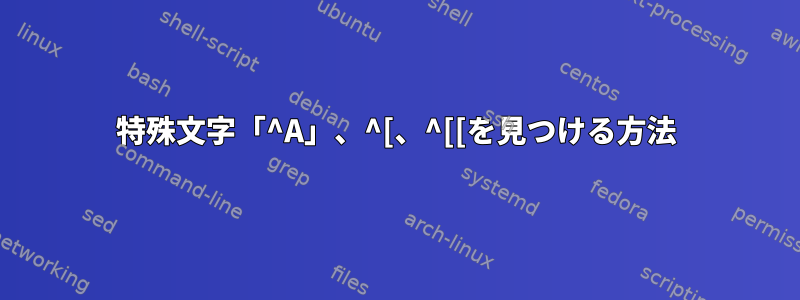 特殊文字「^A」、^[、^[[を見つける方法