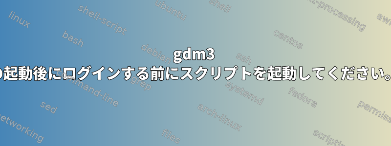 gdm3 の起動後にログインする前にスクリプトを起動してください。