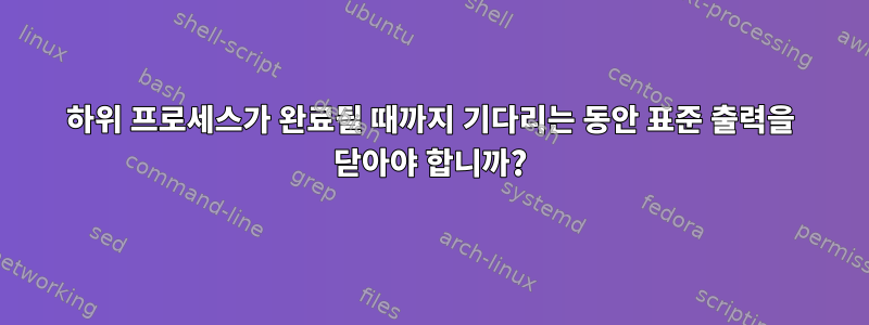 하위 프로세스가 완료될 때까지 기다리는 동안 표준 출력을 닫아야 합니까?