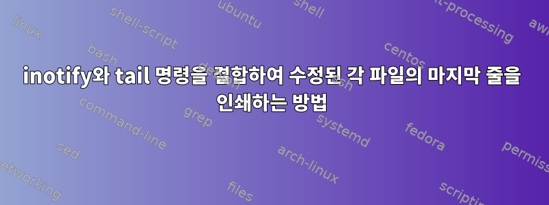 inotify와 tail 명령을 결합하여 수정된 각 파일의 마지막 줄을 인쇄하는 방법