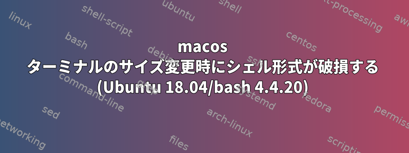 macos ターミナルのサイズ変更時にシェル形式が破損する (Ubuntu 18.04/bash 4.4.20)