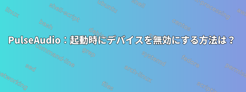 PulseAudio：起動時にデバイスを無効にする方法は？