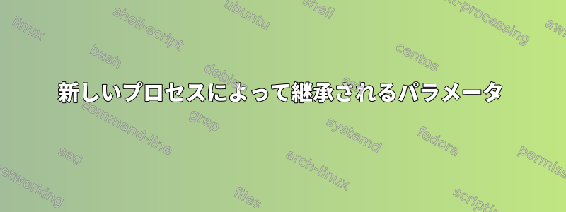 新しいプロセスによって継承されるパラメータ