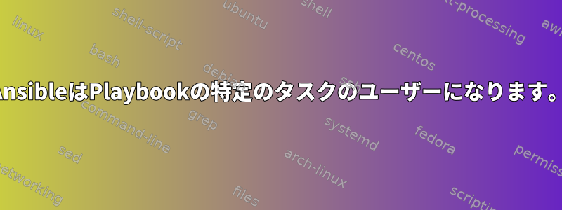 AnsibleはPlaybookの特定のタスクのユーザーになります。