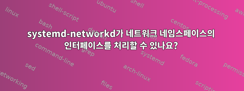 systemd-networkd가 네트워크 네임스페이스의 인터페이스를 처리할 수 있나요?